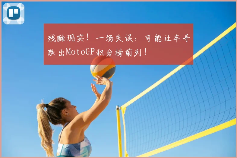 残酷现实！一场失误，可能让车手跌出MotoGP积分榜前列！